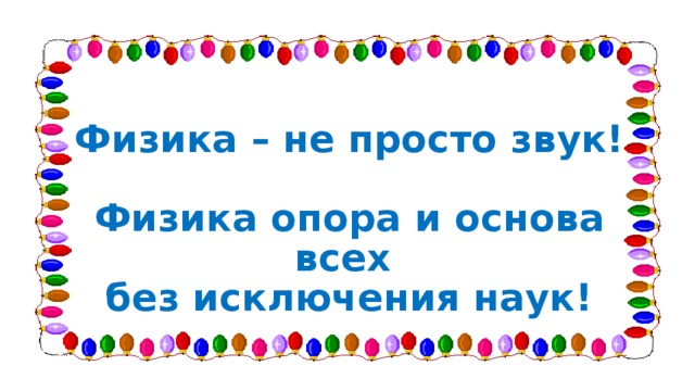 Физика – не просто звук!  Физика опора и основа всех без исключения наук! 