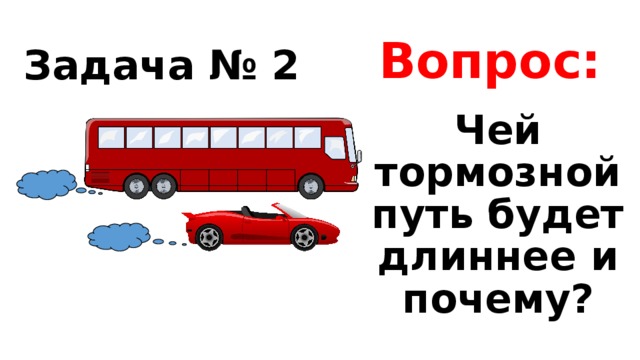 Задача № 2 Вопрос: Чей тормозной путь будет длиннее и почему? 