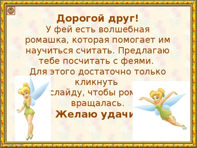 Дорогой друг! У фей есть волшебная ромашка, которая помогает им научиться считать. Предлагаю тебе посчитать с феями. Для этого достаточно только кликнуть по слайду, чтобы ромашка вращалась. Желаю удачи! 