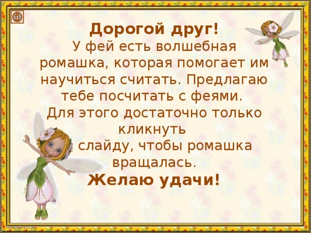 Дорогой друг! У фей есть волшебная ромашка, которая помогает им научиться считать. Предлагаю тебе посчитать с феями. Для этого достаточно только кликнуть по слайду, чтобы ромашка вращалась. Желаю удачи! 