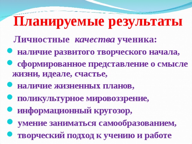  Планируемые результаты   Личностные качества ученика:  наличие развитого творческого начала,  сформированное представление о смысле жизни, идеале, счастье,  наличие жизненных планов,  поликультурное мировоззрение,   информационный кругозор,  умение заниматься самообразованием,  творческий подход к учению и работе   