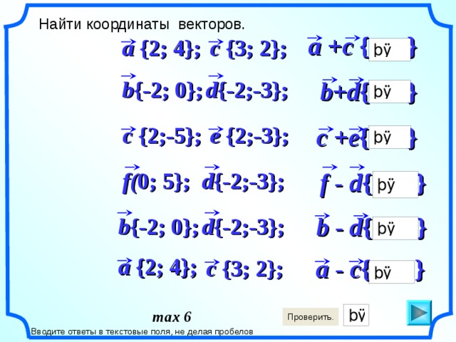 Найти координаты векторов. a +c {  } a { 2 ; 4}; c {3; 2}; d { -2 ;-3}; b { -2 ; 0 }; b+d {  } e {2;-3}; c { 2;-5 }; c +e {  } f( 0; 5}; d { -2 ;-3}; f - d {  } b - d {  } d { -2 ;-3}; b { -2 ; 0 }; a { 2 ; 4}; a - c {  } c {3; 2}; max 6  Вводите ответы в текстовые поля, не делая пробелов 