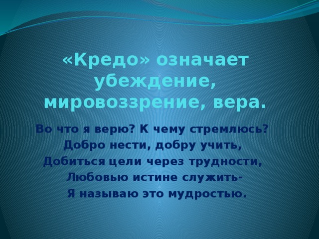 «Кредо» означает убеждение, мировоззрение, вера. Во что я верю? К чему стремлюсь? Добро нести, добру учить, Добиться цели через трудности, Любовью истине служить-  Я называю это мудростью. 