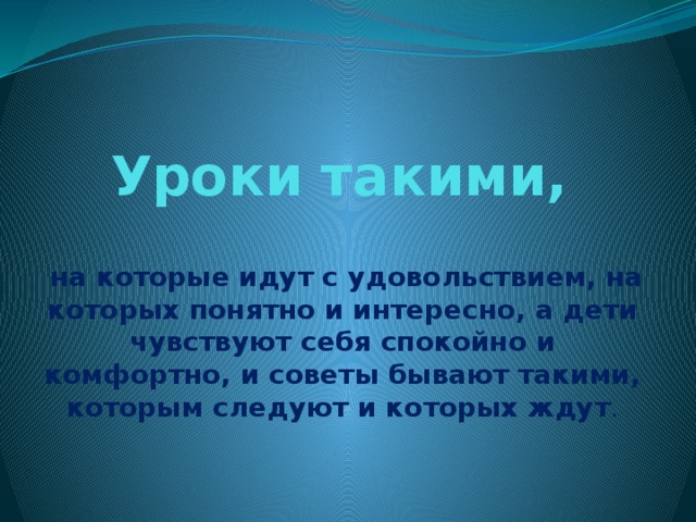 Уроки такими,  на которые идут с удовольствием, на которых понятно и интересно, а дети чувствуют себя спокойно и комфортно, и советы бывают такими, которым следуют и которых ждут . 