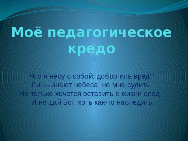 Моё педагогическое кредо Что я несу с собой: добро иль вред?  Лишь знают небеса, не мне судить. Но только хочется оставить в жизни след,   И не дай Бог, хоть как-то наследить. 