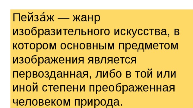 Пейза́ж — жанр изобразительного искусства, в котором основным предметом изображения является первозданная, либо в той или иной степени преображенная человеком природа. 