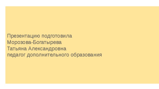 Презентацию подготовила Морозова-Богатырева Татьяна Александровна педагог дополнительного образования 