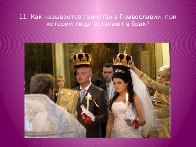 11. Как называется таинство в Православии, при котором люди вступают в брак? 