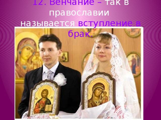 12. Венчание – так в православии  называется вступление в брак. 