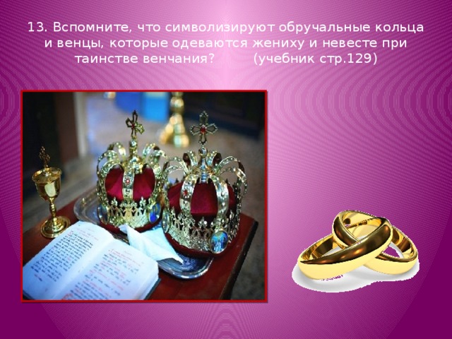 13. Вспомните, что символизируют обручальные кольца и венцы, которые одеваются жениху и невесте при таинстве венчания? (учебник стр.129) 