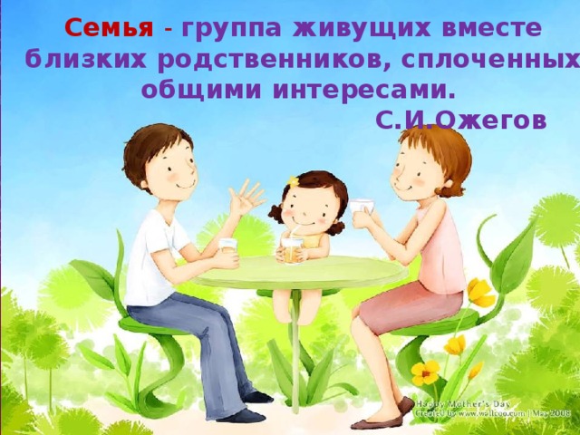  Семья -  группа живущих вместе близких родственников, сплоченных общими интересами.  С.И.Ожегов 