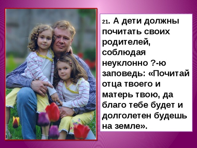 21 . А дети должны почитать своих родителей, соблюдая неуклонно ?-ю заповедь: «Почитай отца твоего и матерь твою, да благо тебе будет и долголетен будешь на земле». 