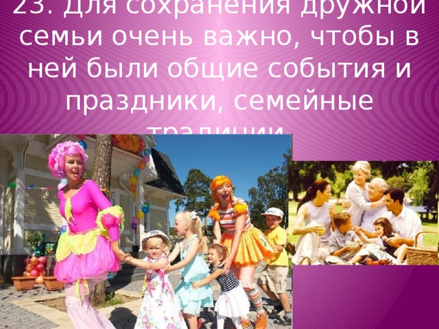 23. Для сохранения дружной семьи очень важно, чтобы в ней были общие события и праздники, семейные традиции. 