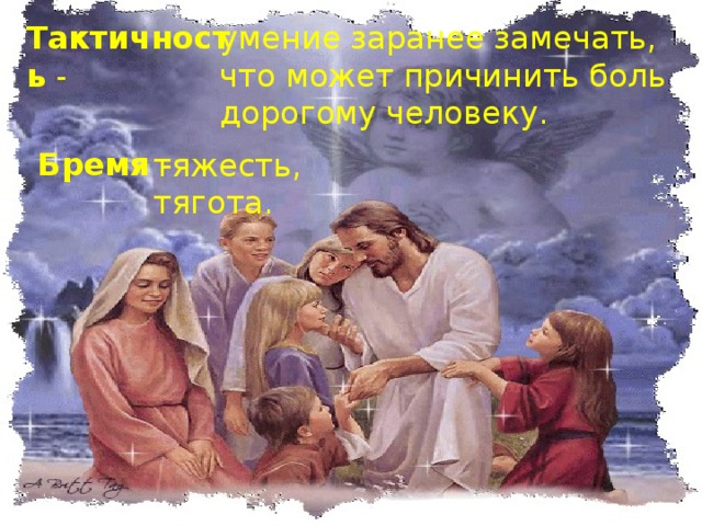 Тактичность - умение заранее замечать, что может причинить боль дорогому человеку.  Бремя - тяжесть, тягота. 