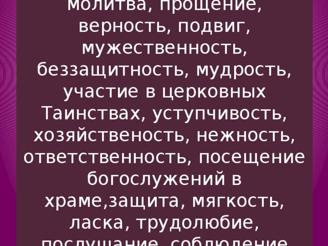 29. Поддержка, забота, молитва, прощение, верность, подвиг, мужественность, беззащитность, мудрость, участие в церковных Таинствах, уступчивость, хозяйственость, нежность, ответственность, посещение богослужений в храме,защита, мягкость, ласка, трудолюбие, послушание, соблюдение Божиих заповедей….. 