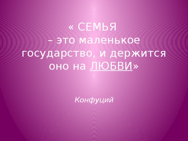  « СЕМЬЯ  – это маленькое государство, и держится оно на ЛЮБВИ »     Конфуций   