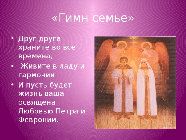 «Гимн семье» Друг друга храните во все времена,  Живите в ладу и гармонии. И пусть будет жизнь ваша освящена Любовью Петра и Февронии. 