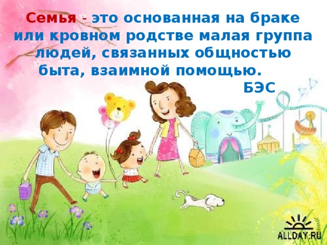 Семья - это основанная на браке или кровном родстве малая группа людей, связанных общностью быта, взаимной помощью.  БЭС 