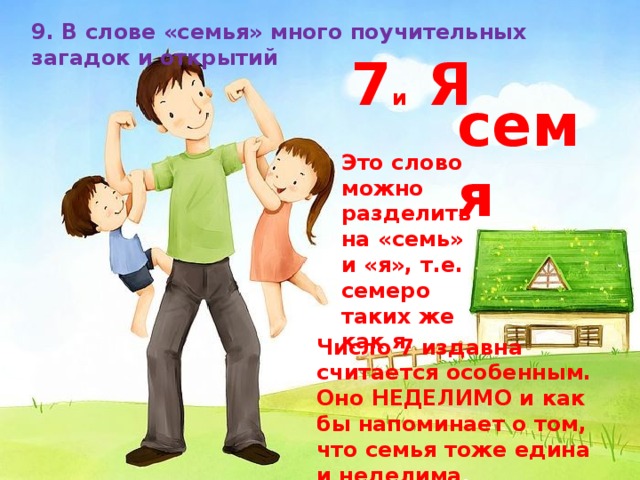  Число 7 издавна считается особенным. Оно НЕДЕЛИМО и как бы напоминает о том, что семья тоже едина и неделима . 9. В слове «семья» много поучительных загадок и открытий 7 и Я семя Это слово можно разделить на «семь» и «я», т.е. семеро таких же как я.   