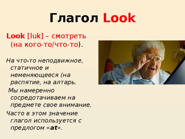  Глагол Look   Look  [luk] – смотреть (на кого-то/что-то ). На что-то неподвижное, статичное и неменяющееся (на распятие, на алтарь.  Мы намеренно сосредотачиваем на предмете свое внимание. Часто в этом значение глагол используется с предлогом « at ».  