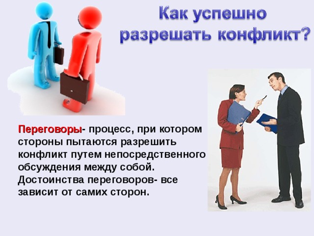 Переговоры - процесс, при котором стороны пытаются разрешить конфликт путем непосредственного обсуждения между собой. Достоинства переговоров- все зависит от самих сторон. 