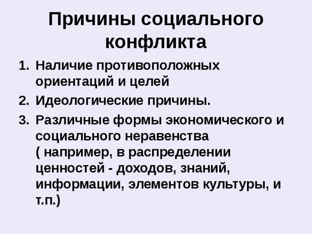 Причины социального конфликта Наличие противоположных ориентаций и целей Идеологические причины. Различные формы экономического и социального неравенства ( например, в распределении ценностей - доходов, знаний, информации, элементов культуры, и т.п.)  