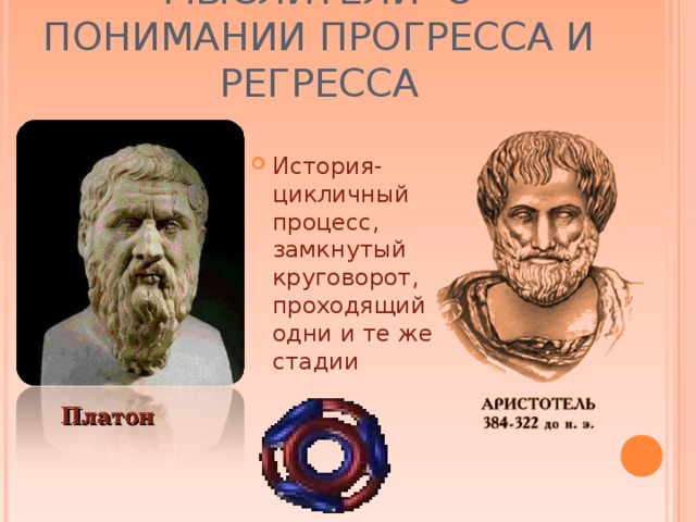 МЫСЛИТЕЛИ О ПОНИМАНИИ ПРОГРЕССА И РЕГРЕССА История- цикличный процесс, замкнутый круговорот, проходящий одни и те же стадии Платон 