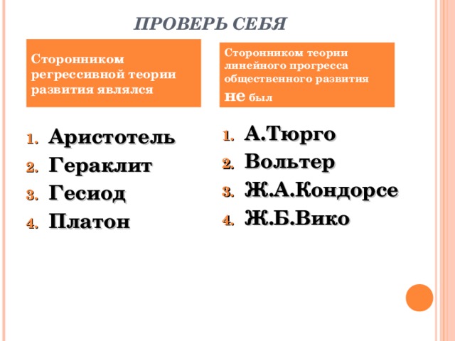 ПРОВЕРЬ СЕБЯ Сторонником регрессивной теории развития являлся Сторонником теории линейного прогресса общественного развития не был А.Тюрго Вольтер Ж.А.Кондорсе Ж.Б.Вико Аристотель Гераклит Гесиод Платон 