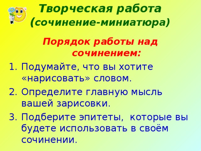 Творческая работа  ( сочинение-миниатюра) Порядок работы над сочинением: Подумайте, что вы хотите «нарисовать» словом. Определите главную мысль вашей зарисовки. Подберите эпитеты, которые вы будете использовать в своём сочинении. 