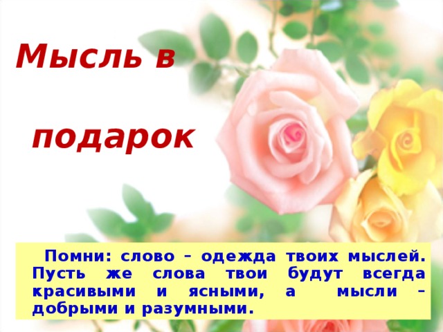     Мысль в  подарок        Помни: слово – одежда твоих мыслей. Пусть же слова твои будут всегда красивыми и ясными, а мысли – добрыми и разумными. 