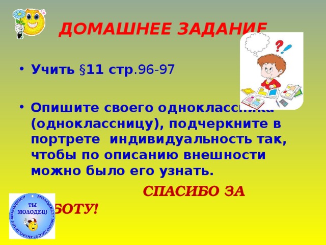 ДОМАШНЕЕ ЗАДАНИЕ    Учить § 11 стр .96-97 Опишите своего одноклассника (одноклассницу), подчеркните в портрете индивидуальность так, чтобы по описанию внешности можно было его узнать.  СПАСИБО ЗА РАБОТУ!  