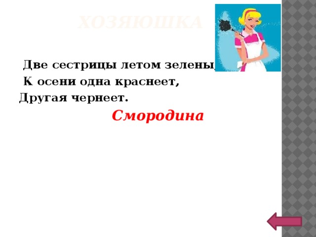 ХОЗЯЮШКА    Две сестрицы летом зелены,  К осени одна краснеет, Другая чернеет.  Смородина 