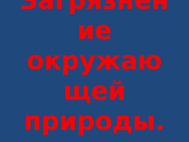 Загрязнение окружающей природы. 