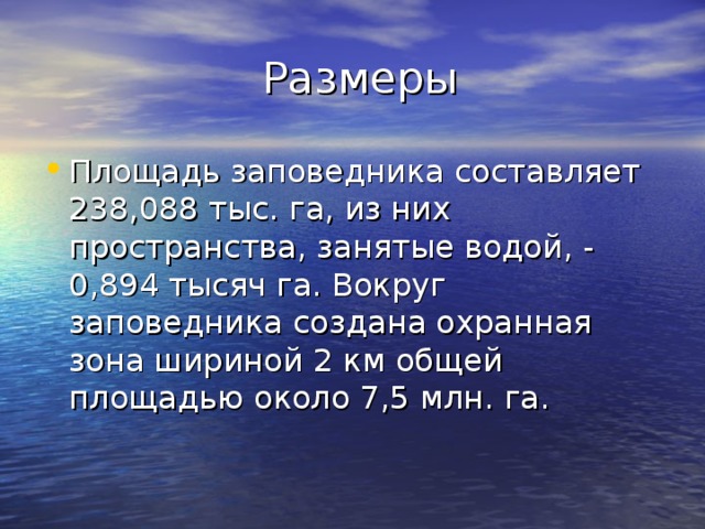  Размеры Площадь заповедника составляет 238,088 тыс. га, из них пространства, занятые водой, - 0,894 тысяч га. Вокруг заповедника создана охранная зона шириной 2 км общей площадью около 7,5 млн. га. 