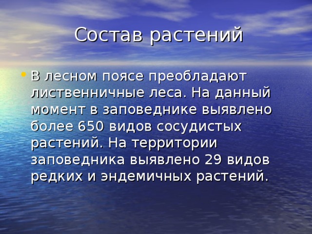  Состав растений В лесном поясе преобладают лиственничные леса. На данный момент в заповеднике выявлено более 650 видов сосудистых растений. На территории заповедника выявлено 29 видов редких и эндемичных растений. 