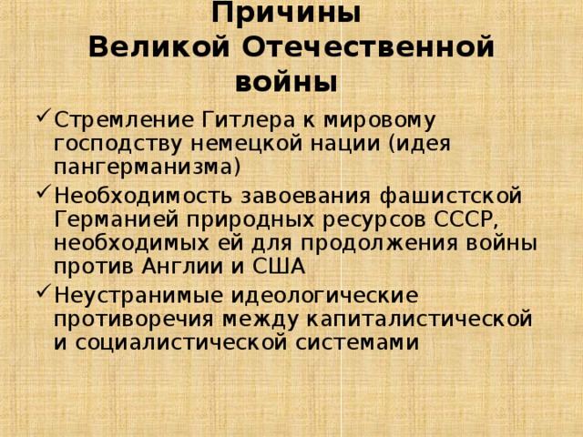  Причины  Великой Отечественной войны   Стремление Гитлера к мировому господству немецкой нации (идея пангерманизма) Необходимость завоевания фашистской Германией природных ресурсов СССР, необходимых ей для продолжения войны против Англии и США Неустранимые идеологические противоречия между капиталистической и социалистической системами 
