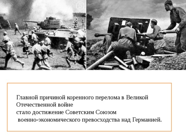 В результате битвы на Курской дуге стратегическая инициатива окончательно перешла к Красной Армии, и вермахт вынужден был постоянно отступать. По признанию немецких военных историков, операция «Багратион» стала крупнейшим поражением немецкой армии за всю ее историю. Главной причиной коренного перелома в Великой Отечественной войне стало достижение Советским Союзом  военно-экономического превосходства над Германией. 