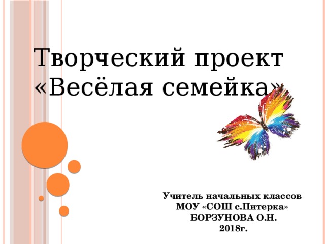   Творческий проект «Весёлая семейка» Учитель начальных классов МОУ «СОШ с.Питерка» БОРЗУНОВА О.Н. 2018г.  