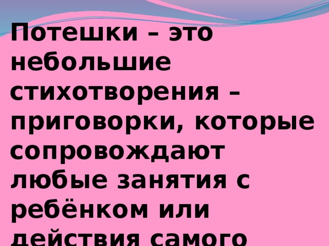 Потешки – это небольшие стихотворения – приговорки, которые сопровождают любые занятия с ребёнком или действия самого ребёнка 