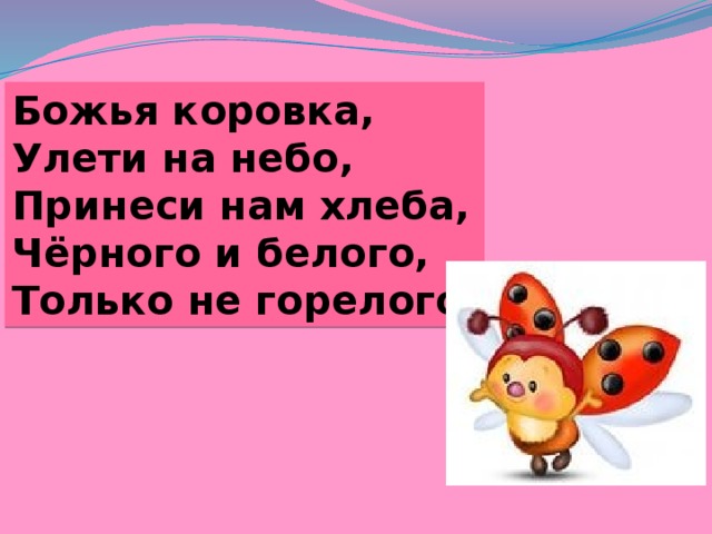 Божья коровка, Улети на небо, Принеси нам хлеба, Чёрного и белого, Только не горелого. 