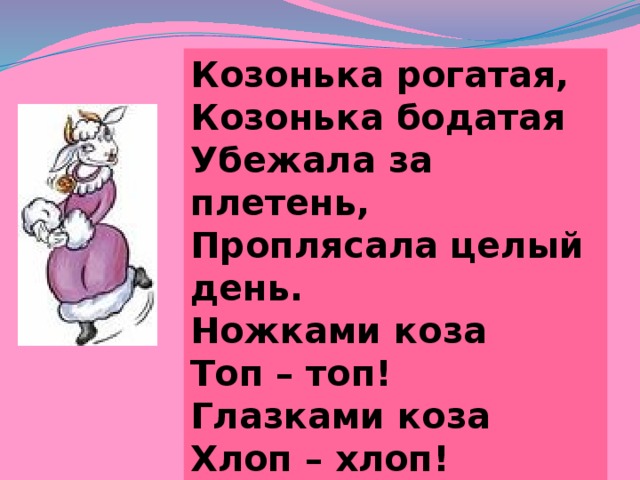 Козонька рогатая, Козонька бодатая Убежала за плетень, Проплясала целый день. Ножками коза Топ – топ! Глазками коза Хлоп – хлоп! 