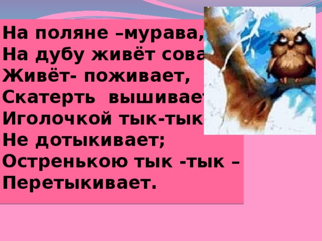 На поляне –мурава, На дубу живёт сова, Живёт- поживает, Скатерть вышивает: Иголочкой тык-тык – Не дотыкивает; Остренькою тык -тык – Перетыкивает. 