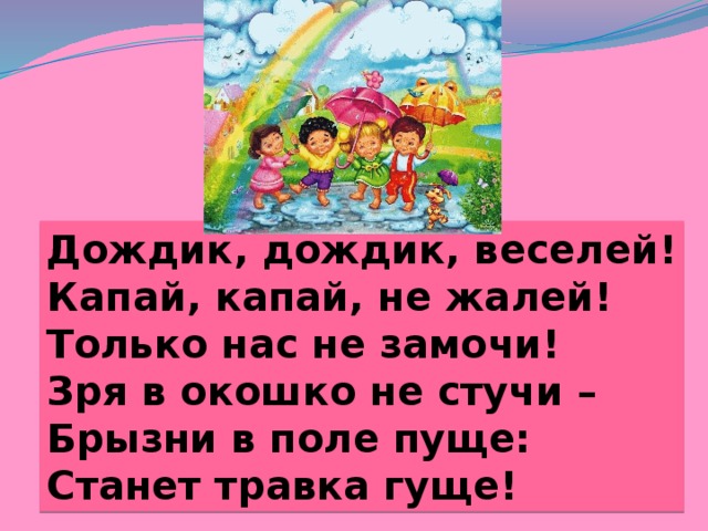 Дождик, дождик, веселей! Капай, капай, не жалей! Только нас не замочи! Зря в окошко не стучи – Брызни в поле пуще: Станет травка гуще! 