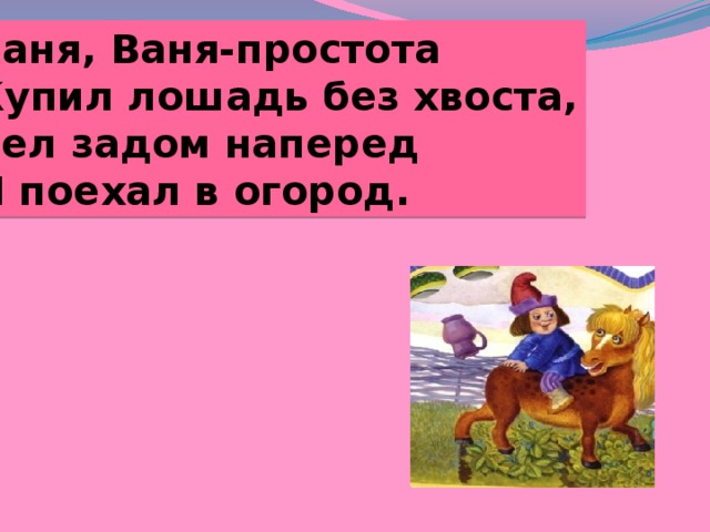 Ваня, Ваня-простота Купил лошадь без хвоста, Сел задом наперед И поехал в огород. 