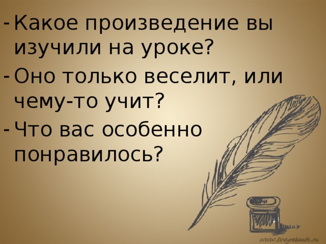 Какое произведение вы изучили на уроке? Оно только веселит, или чему-то учит? Что вас особенно понравилось? 