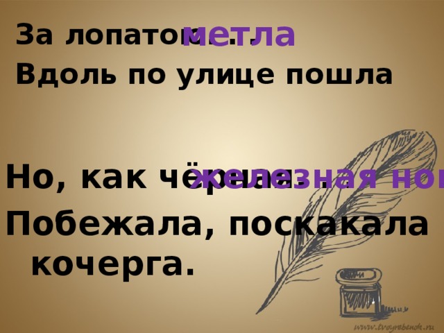 метла За лопатою. . . Вдоль по улице пошла   Но, как чёрная. . . железная нога Побежала, поскакала кочерга.   