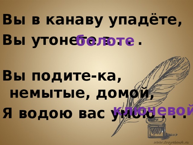 Вы в канаву упадёте, Вы утонете в . . . болоте Вы подите-ка, немытые, домой, Я водою вас умою . . . ключевой 