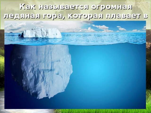 Как называется огромная ледяная гора, которая плавает в океане? 