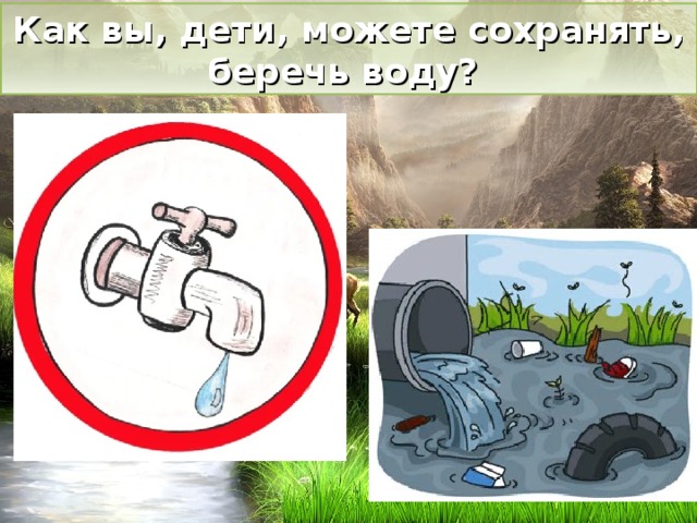 Как вы, дети, можете сохранять, беречь воду? 