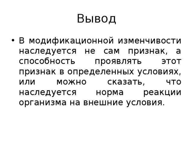 Вывод В модификационной изменчивости наследуется не сам признак, а способность проявлять этот признак в определенных условиях, или можно сказать, что наследуется норма реакции организма на внешние условия. 